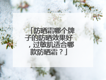 防晒霜哪个牌子的防晒效果好，过敏肌适合哪款防晒霜？