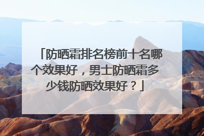 防晒霜排名榜前十名哪个效果好，男士防晒霜多少钱防晒效果好？