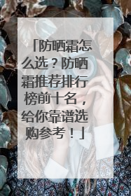 防晒霜怎么选？防晒霜推荐排行榜前十名，给你靠谱选购参考！