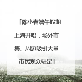 陈小春端午假期上海开唱，场外市集、周边吸引大量市民观众驻足