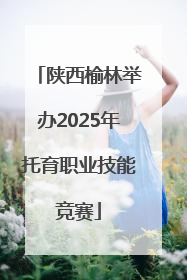 陕西榆林举办2025年托育职业技能竞赛
