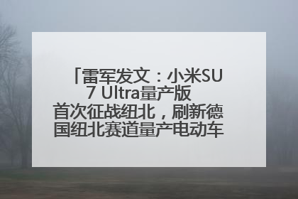 雷军发文：小米SU7 Ultra量产版首次征战纽北，刷新德国纽北赛道量产电动车圈速纪录，成为纽北史上最速量产电动车