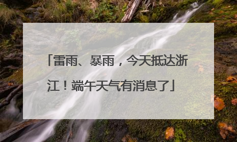 雷雨、暴雨，今天抵达浙江！端午天气有消息了