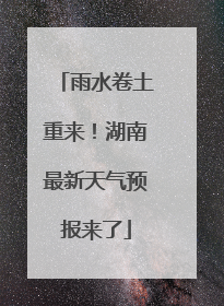雨水卷土重来！湖南最新天气预报来了