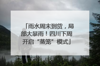 雨水周末到货，局部大暴雨！四川下周开启“蒸笼”模式