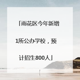 雨花区今年新增1所公办学校，预计招生800人