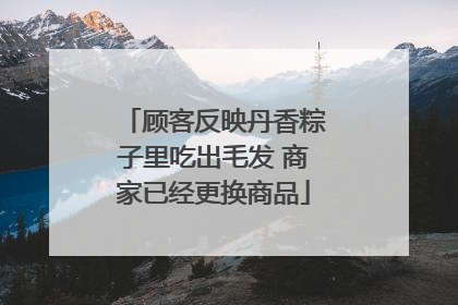 顾客反映丹香粽子里吃出毛发 商家已经更换商品