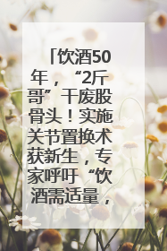 饮酒50年，“2斤哥”干废股骨头！实施关节置换术获新生，专家呼吁“饮酒需适量，守护骨骼健康”