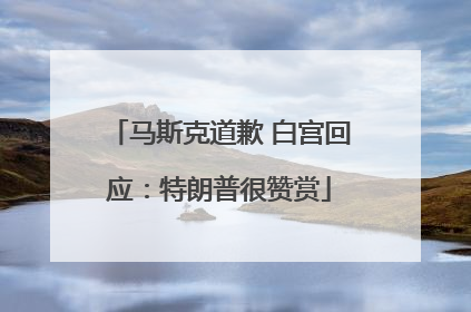 马斯克道歉 白宫回应：特朗普很赞赏