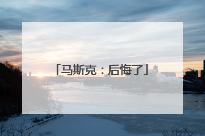 马斯克：后悔了