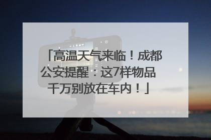 高温天气来临！成都公安提醒：这7样物品千万别放在车内！
