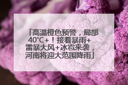 高温橙色预警，局部40℃+！接着暴雨+雷暴大风+冰雹来袭，河南将迎大范围降雨