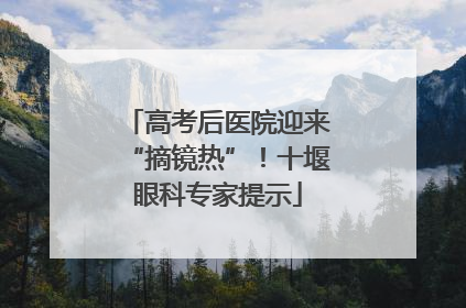 高考后医院迎来“摘镜热”！十堰眼科专家提示