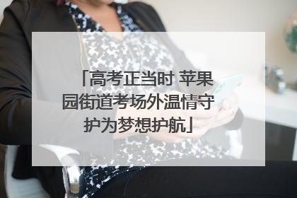 高考正当时 苹果园街道考场外温情守护为梦想护航