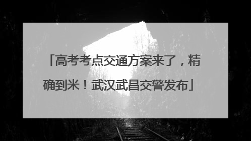 高考考点交通方案来了，精确到米！武汉武昌交警发布