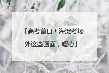 高考首日！海淀考场外这些画面，暖心
