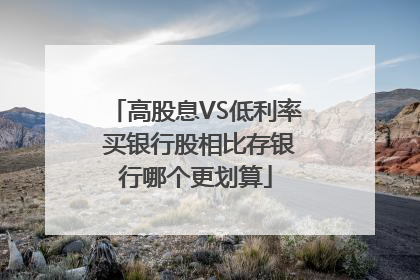 高股息VS低利率 买银行股相比存银行哪个更划算