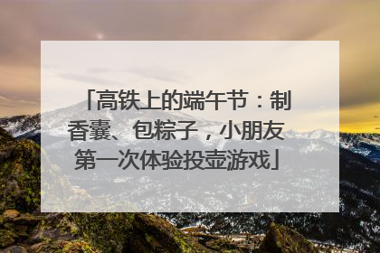 高铁上的端午节：制香囊、包粽子，小朋友第一次体验投壶游戏