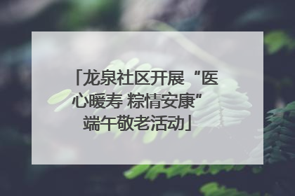龙泉社区开展“医心暖寿 粽情安康”端午敬老活动