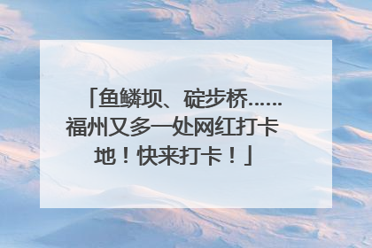 鱼鳞坝、碇步桥……福州又多一处网红打卡地！快来打卡！