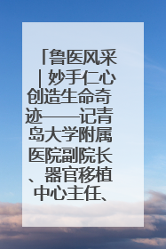 鲁医风采｜妙手仁心创造生命奇迹——记青岛大学附属医院副院长、器官移植中心主任、主任医师蔡金贞