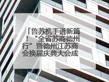 鲁苏携手谱新篇！“全省苏商德州行”暨德州江苏商会换届庆典大会成功举办