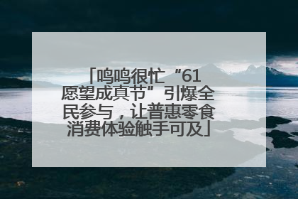 鸣鸣很忙“61 愿望成真节”引爆全民参与，让普惠零食消费体验触手可及