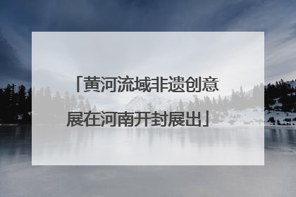 黄河流域非遗创意展在河南开封展出