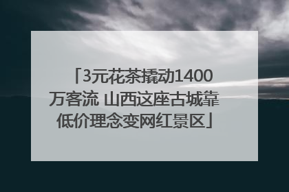 3元花茶撬动1400万客流 山西这座古城靠低价理念变网红景区