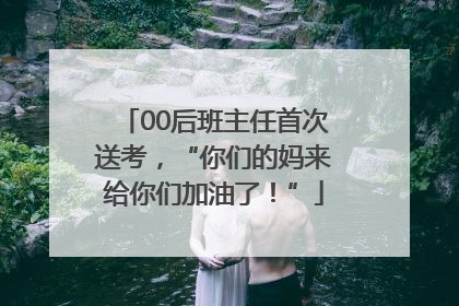 00后班主任首次送考，“你们的妈来给你们加油了！”