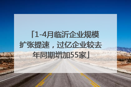 1-4月临沂企业规模扩张提速，过亿企业较去年同期增加55家