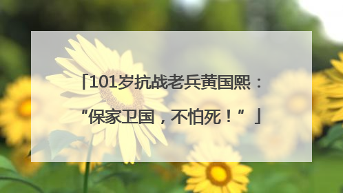 101岁抗战老兵黄国熙：“保家卫国，不怕死！”