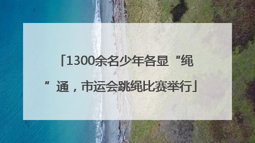1300余名少年各显“绳”通，市运会跳绳比赛举行