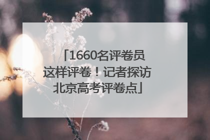 1660名评卷员这样评卷！记者探访北京高考评卷点