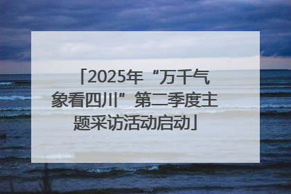 2025年“万千气象看四川”第二季度主题采访活动启动