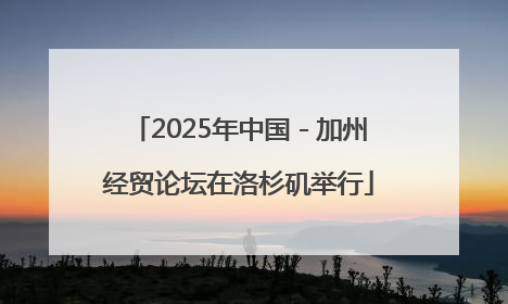 2025年中国－加州经贸论坛在洛杉矶举行
