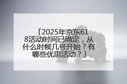 2025年京东618活动时间已确定，从什么时候几号开始？有哪些优惠活动？