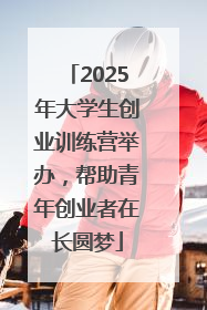 2025年大学生创业训练营举办，帮助青年创业者在长圆梦
