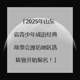 2025年山东省青少年成语经典故事会潍坊地区选拔赛开始报名！