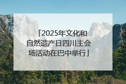 2025年文化和自然遗产日四川主会场活动在巴中举行