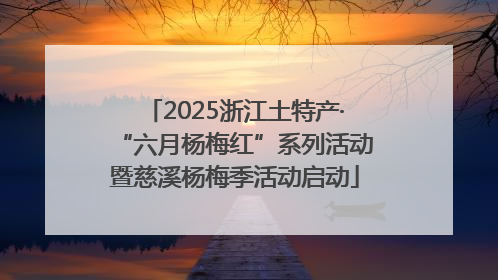2025浙江土特产·“六月杨梅红”系列活动暨慈溪杨梅季活动启动