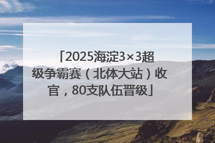 2025海淀3×3超级争霸赛（北体大站）收官，80支队伍晋级
