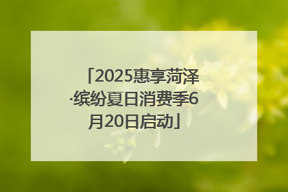 2025惠享菏泽·缤纷夏日消费季6月20日启动