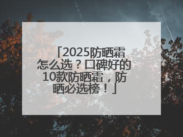 2025防晒霜怎么选？口碑好的10款防晒霜，防晒必选榜！
