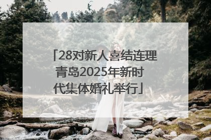 28对新人喜结连理 青岛2025年新时代集体婚礼举行