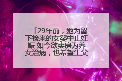 29年前，她为留下捡来的女婴中止妊娠 如今欲卖房为养女治病，也希望生父母现身丨红星寻人