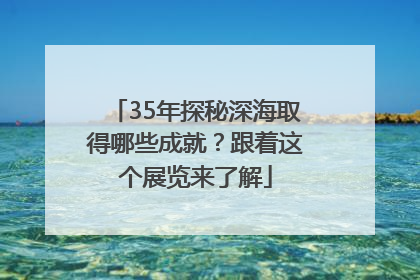 35年探秘深海取得哪些成就？跟着这个展览来了解