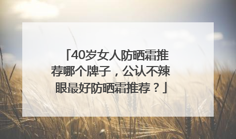 40岁女人防晒霜推荐哪个牌子，公认不辣眼最好防晒霜推荐？