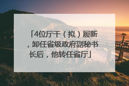 4位厅干（拟）履新，卸任省级政府副秘书长后，他转任省厅