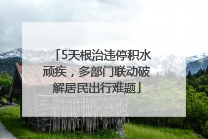 5天根治违停积水顽疾，多部门联动破解居民出行难题